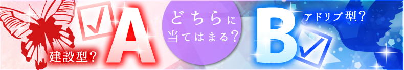 どちらに当てはまる？　A：建設型？B：アドリブ型？