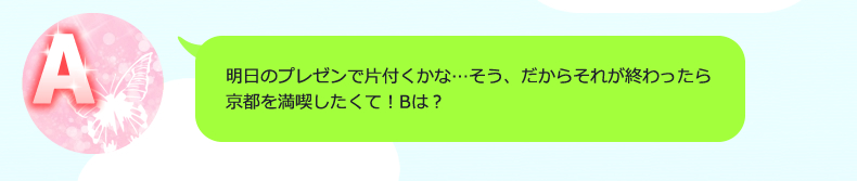 明日のプレゼンで片付くかな…そう、だからそれが終わったら京都を満喫したくて！Bは？