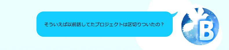 そういえば以前話してたプロジェクトは区切りついたの？