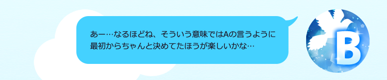 あー…なるほどね、そういう意味ではAの言うように、最初からちゃんと決めてたほうが楽しいかな…