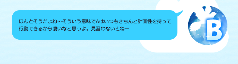 直感は大事にしたいけど、Aの言う通りなんだよなあ…Aはきちんと計画性を持って動けるから尊敬するよ。見習わないとダメだなあ