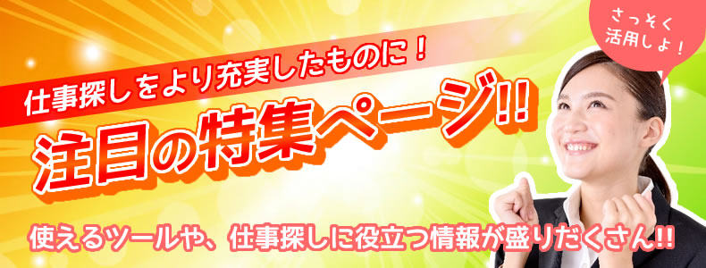 仕事探しをより充実したものに！注目の特集ページ！使えるツールや、仕事探しに役立つ情報が盛りだくさん!!